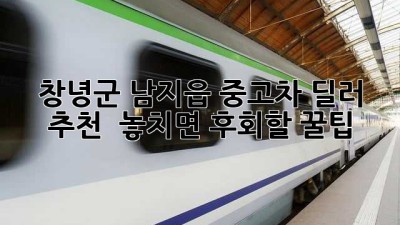 창녕군 남지읍 중고차 딜러 추천! ✨ 놓치면 후회할 꿀팁🍯