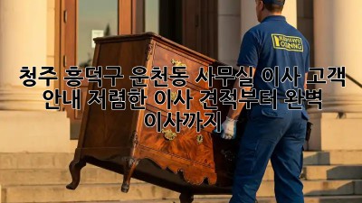 청주 흥덕구 운천동 사무실 이사 고객 안내: 저렴한 이사 견적부터 완벽 이사까지! ✨