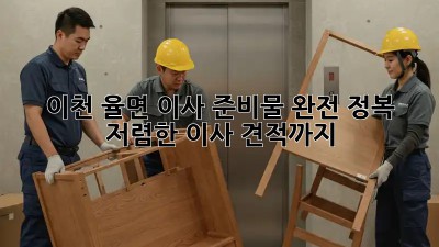 이천 율면 이사 준비물 완전 정복! 저렴한 이사 견적까지! 🏡🚚